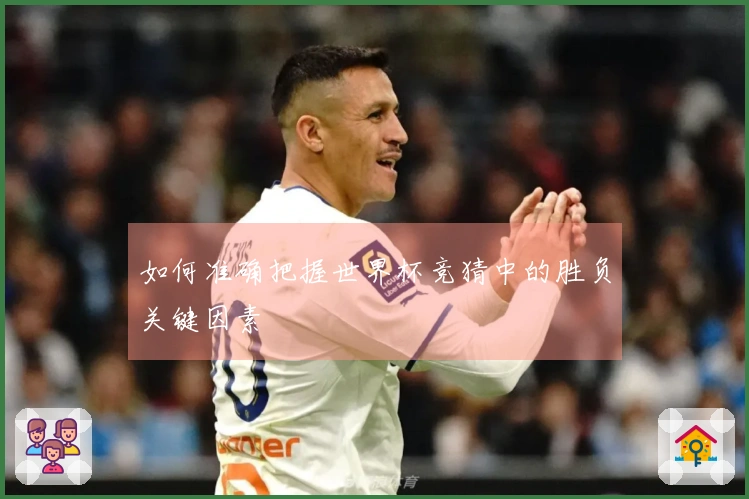 如何准确把握世界杯竞猜中的胜负关键因素