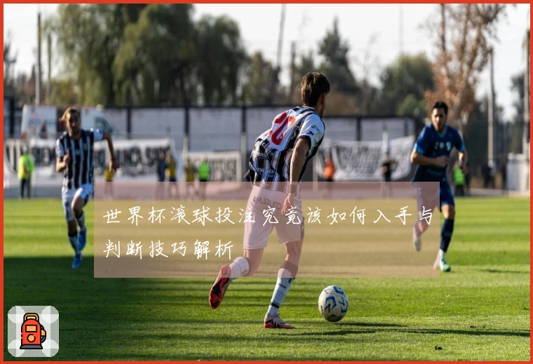 世界杯滚球投注究竟该如何入手与判断技巧解析