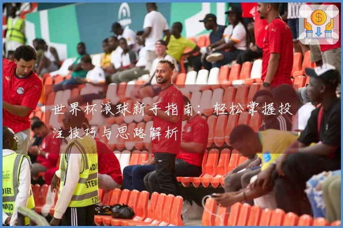 世界杯滚球新手指南：轻松掌握投注技巧与思路解析
