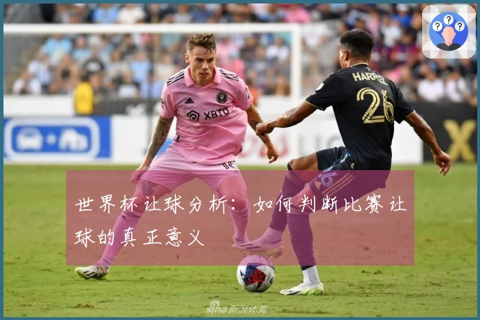 世界杯让球分析：如何判断比赛让球的真正意义