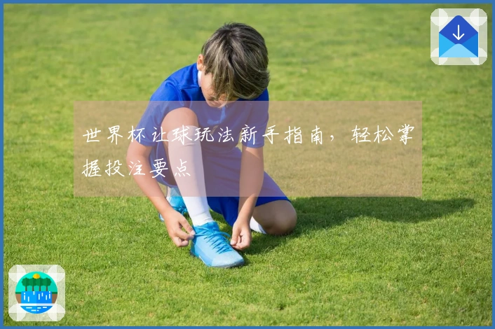 世界杯让球玩法新手指南，轻松掌握投注要点
