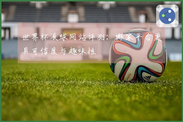 世界杯滚球网站评测：哪家平台更具可信度与趣味性
