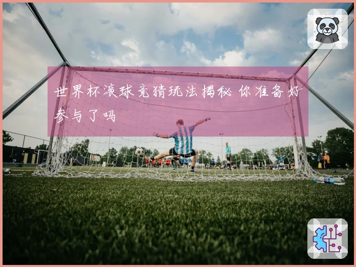 世界杯滚球竞猜玩法揭秘 你准备好参与了吗